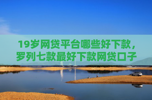 19岁网贷平台哪些好下款，罗列七款最好下款网贷口子