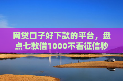 网贷口子好下款的平台，盘点七款借1000不看征信秒下款app