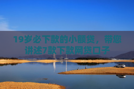 19岁必下款的小额贷，带您讲述7款下款网贷口子
