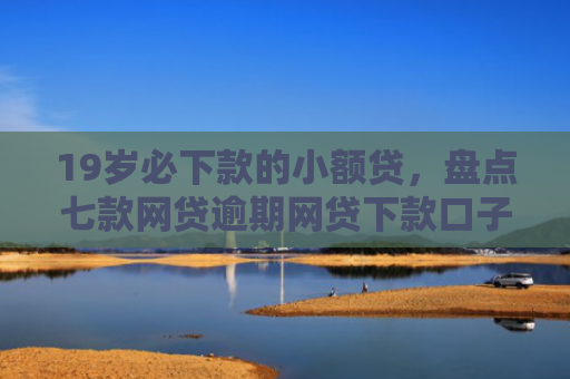 19岁必下款的小额贷，盘点七款网贷逾期网贷下款口子