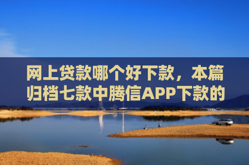 网上贷款哪个好下款，本篇归档七款中腾信APP下款的上征信吗
