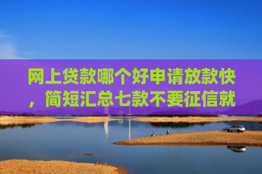 网上贷款哪个好申请放款快，简短汇总七款不要征信就可以下款的app