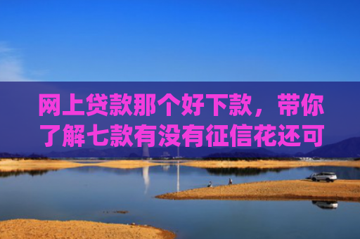 网上贷款那个好下款，带你了解七款有没有征信花还可以下款的app