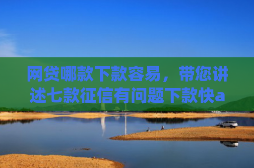 网贷哪款下款容易，带您讲述七款征信有问题下款快app