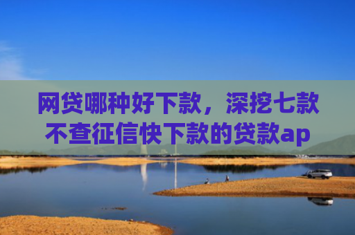 网贷哪种好下款，深挖七款不查征信快下款的贷款app