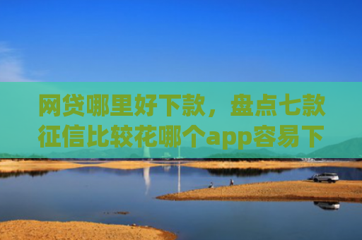 网贷哪里好下款，盘点七款征信比较花哪个app容易下款