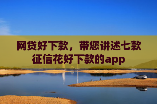 网贷好下款，带您讲述七款征信花好下款的app