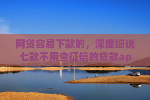 网贷容易下款的，深度细说七款不用查征信的贷款app下款快