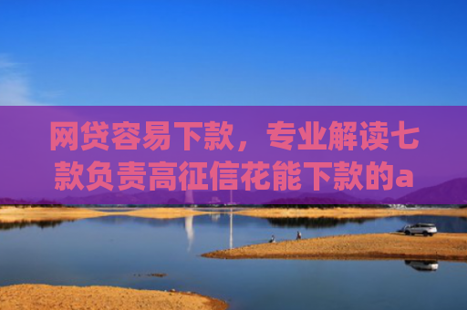 网贷容易下款，专业解读七款负责高征信花能下款的app