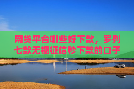 网贷平台哪些好下款，罗列七款无视征信秒下款的口子APP