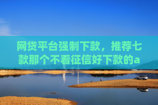 网贷平台强制下款，推荐七款那个不看征信好下款的app