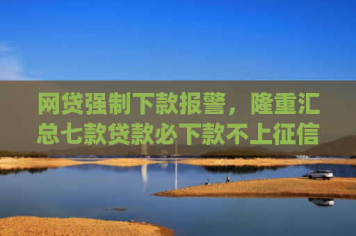 网贷强制下款报警，隆重汇总七款贷款必下款不上征信的app
