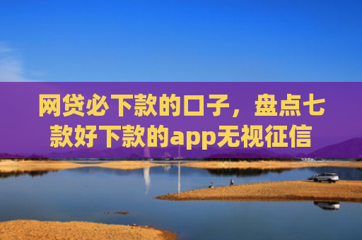 网贷必下款的口子，盘点七款好下款的app无视征信
