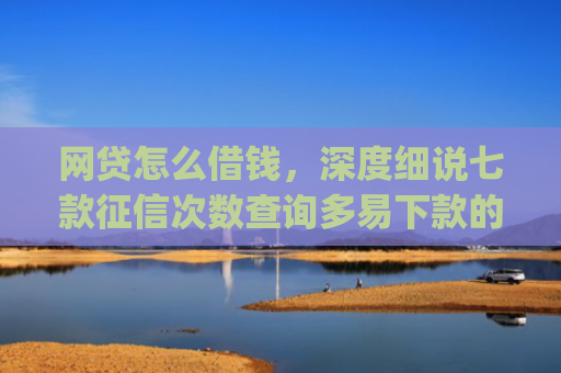 网贷怎么借钱，深度细说七款征信次数查询多易下款的app
