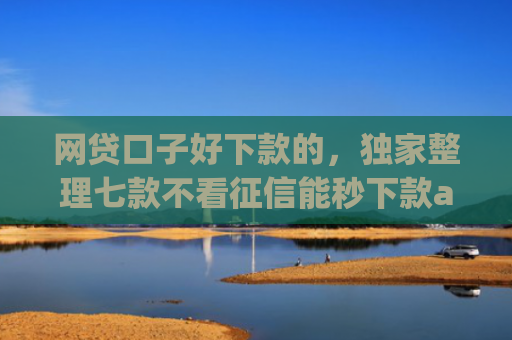 网贷口子好下款的，独家整理七款不看征信能秒下款app