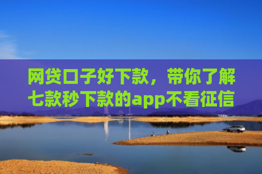 网贷口子好下款，带你了解七款秒下款的app不看征信