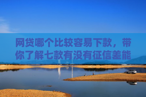 网贷哪个比较容易下款，带你了解七款有没有征信差能下款的app