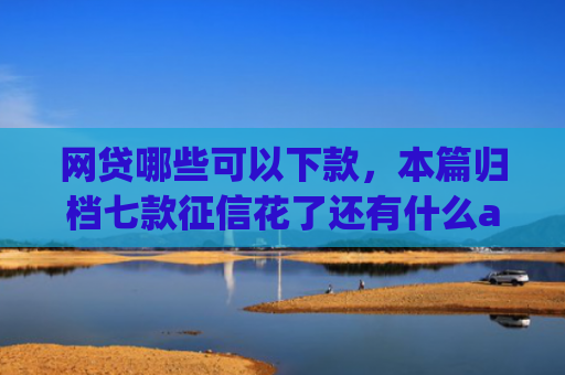 网贷哪些可以下款，本篇归档七款征信花了还有什么app能下款