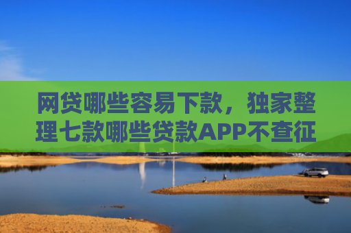 网贷哪些容易下款，独家整理七款哪些贷款APP不查征信下款快