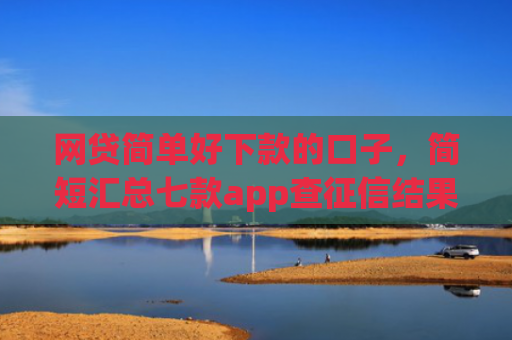 网贷简单好下款的口子，简短汇总七款app查征信结果秒下款