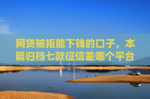 网贷被拒能下钱的口子，本篇归档七款征信差哪个平台好下款app