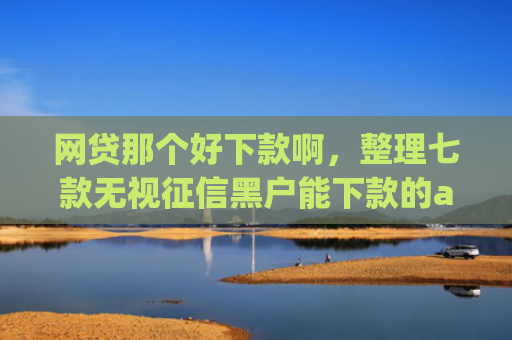 网贷那个好下款啊，整理七款无视征信黑户能下款的app