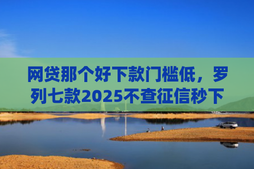 网贷那个好下款门槛低，罗列七款2025不查征信秒下款的app