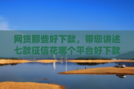 网贷那些好下款，带您讲述七款征信花哪个平台好下款app