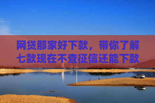 网贷那家好下款，带你了解七款现在不查征信还能下款的app