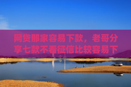 网贷那家容易下款，老哥分享七款不看征信比较容易下款的app