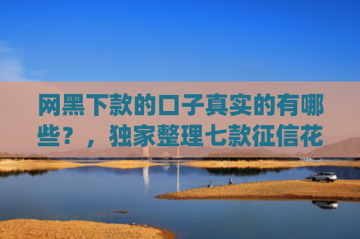 网黑下款的口子真实的有哪些？，独家整理七款征信花可以下款的网贷app