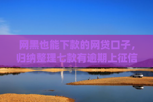 网黑也能下款的网贷口子，归纳整理七款有逾期上征信也能下款的app