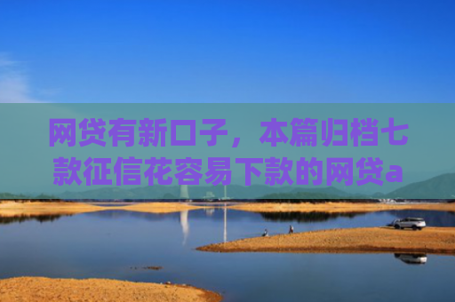 网贷有新口子，本篇归档七款征信花容易下款的网贷app