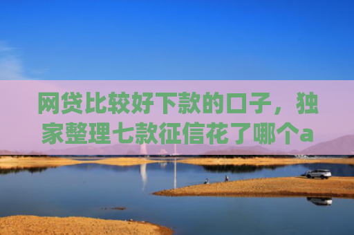 网贷比较好下款的口子，独家整理七款征信花了哪个app还能下款