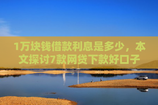 1万块钱借款利息是多少，本文探讨7款网贷下款好口子