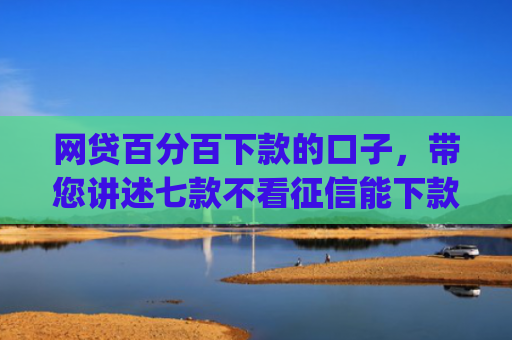 网贷百分百下款的口子，带您讲述七款不看征信能下款的app
