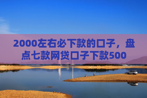 2000左右必下款的口子，盘点七款网贷口子下款500