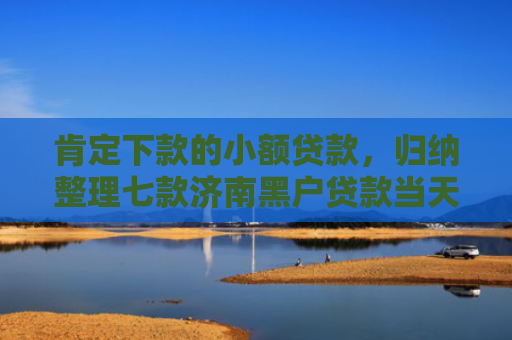 肯定下款的小额贷款，归纳整理七款济南黑户贷款当天下款