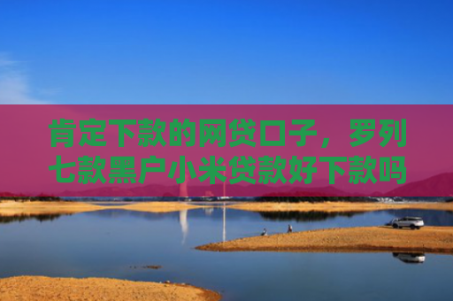 肯定下款的网贷口子，罗列七款黑户小米贷款好下款吗