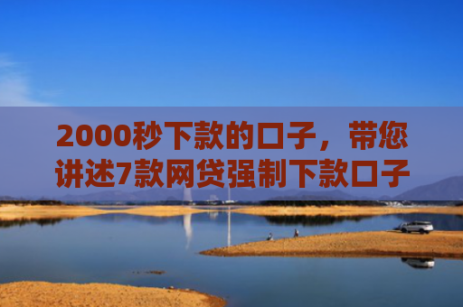 2000秒下款的口子，带您讲述7款网贷强制下款口子
