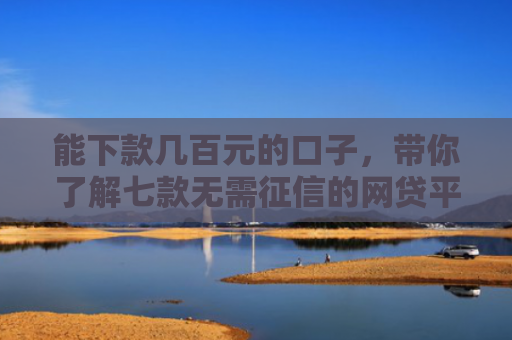 能下款几百元的口子，带你了解七款无需征信的网贷平台下款