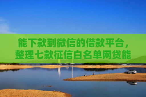 能下款到微信的借款平台，整理七款征信白名单网贷能下款吗