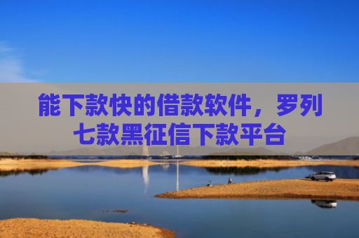 能下款快的借款软件，罗列七款黑征信下款平台