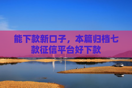 能下款新口子，本篇归档七款征信平台好下款