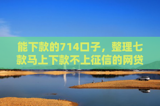 能下款的714口子，整理七款马上下款不上征信的网贷