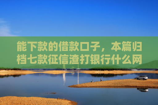 能下款的借款口子，本篇归档七款征信渣打银行什么网贷能下款