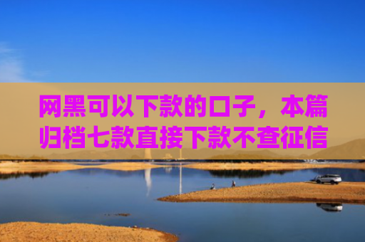 网黑可以下款的口子，本篇归档七款直接下款不查征信的分期app