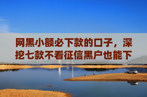 网黑小额必下款的口子，深挖七款不看征信黑户也能下款的贷款app