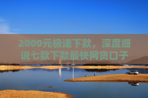 2000元极速下款，深度细说七款下款最快网贷口子
