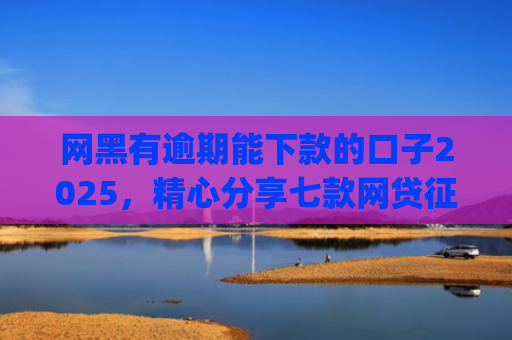 网黑有逾期能下款的口子2025，精心分享七款网贷征信黑户也能下款的app